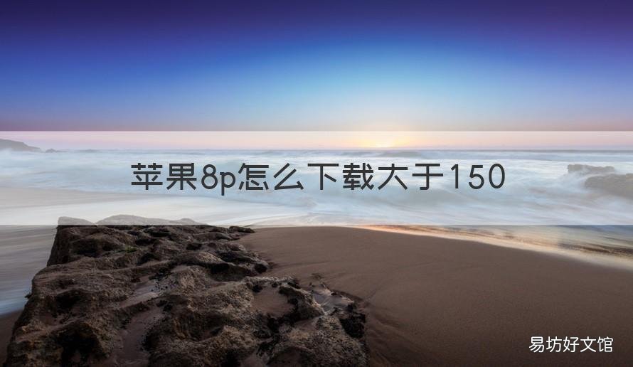 苹果8p怎么下载大于150 苹果8p怎么下载大于150的软件