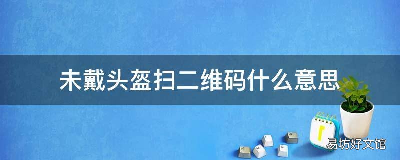 未戴头盔扫二维码什么意思 未戴头盔扫二维码什么意思呀