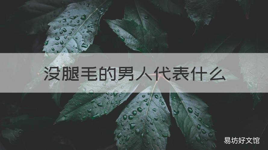 没腿毛的男人代表什么 男人没什么腿毛好嘛