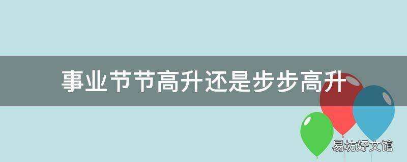 事业节节高升还是步步高升 事业节节升,生活步步高!