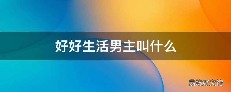 好好生活男主叫什么 好好生活的女主角是谁