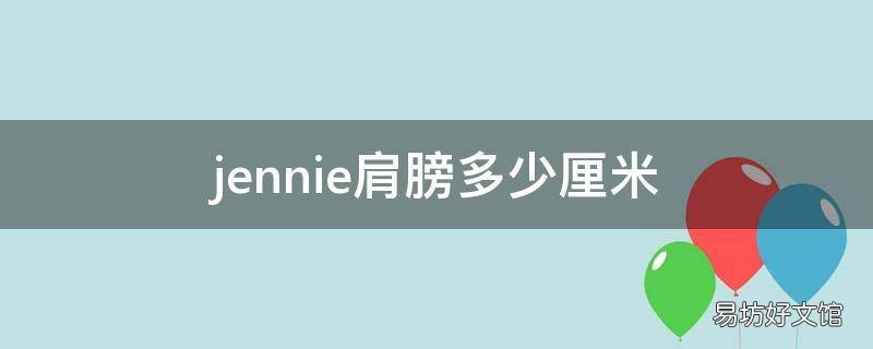 jennie肩膀多少厘米 jennie腰围,jennie三围,jennie身高