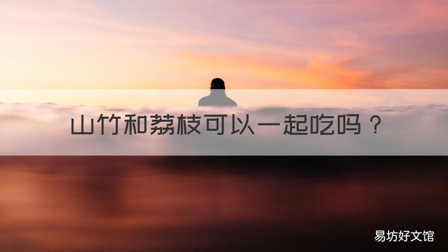 山竹和荔枝可以一起吃吗 山竹和荔枝可以一起吃吗早餐