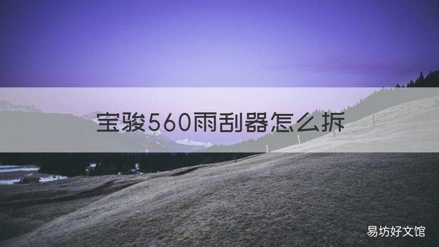 宝骏560雨刮器怎么拆 宝骏560雨刮器怎么拆换