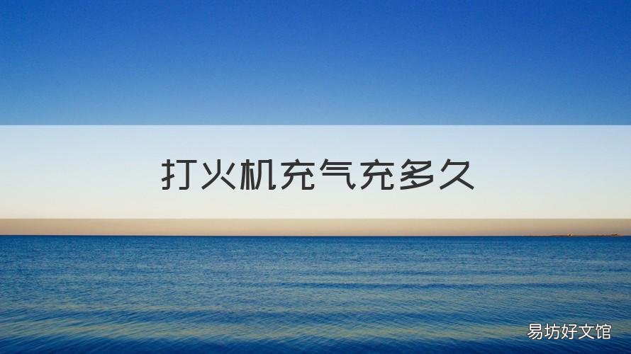 打火机充气充多久 打火机充气充多久会爆炸