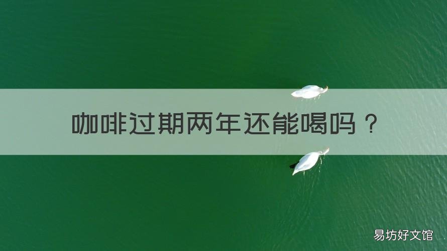 咖啡过期两年还能喝吗 过期了两年能喝咖啡吗