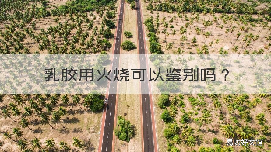 乳胶用火烧可以鉴别吗 乳胶辨别,可以燃烧吗