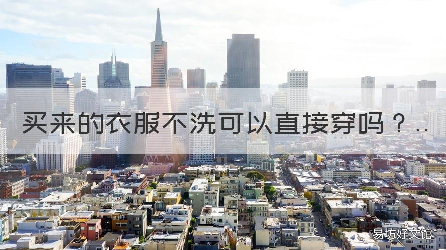 买来的衣服不洗可以直接穿吗 买来的衣服不洗可以直接穿吗知乎