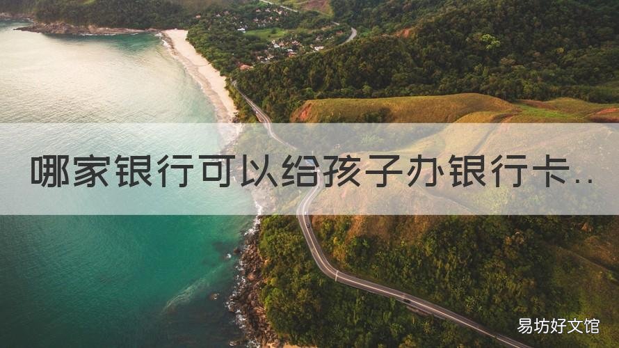哪家银行可以给孩子办银行卡 哪个银行可以给孩子办银行卡
