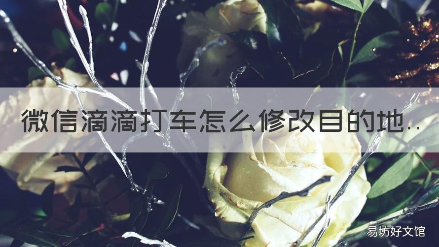微信滴滴打车怎么修改目的地 微信滴滴打车如何修改目的地