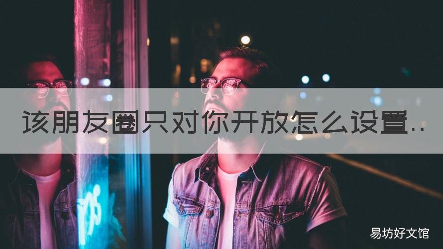 该朋友圈只对你开放怎么设置 该朋友圈只对你开放怎么设置不可见