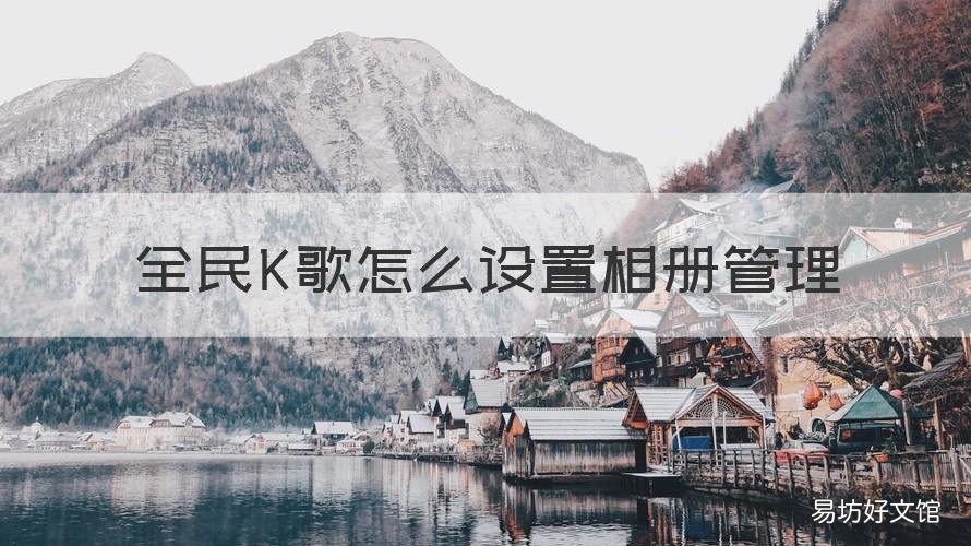 全民K歌怎么设置相册管理 怎样修改全民k歌相册