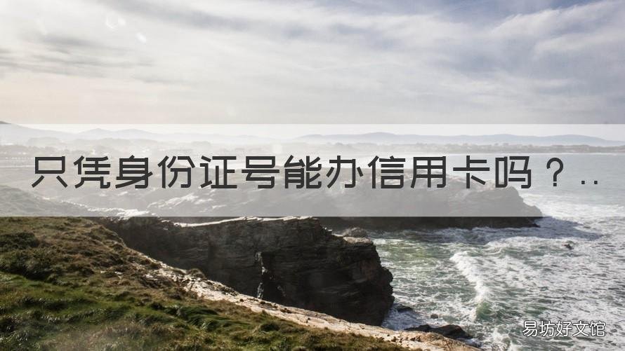 只凭身份证号能办信用卡吗 身份证号可以办信用卡吗?