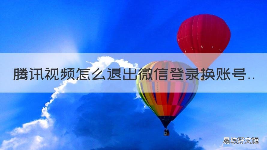 騰訊視頻怎么退出微信登錄換賬號 騰訊視頻怎么退出微信登錄換號