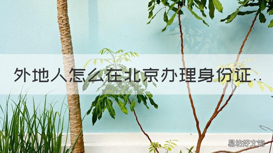 外地人怎么在北京办理身份证 外地人如何在北京办理身份证