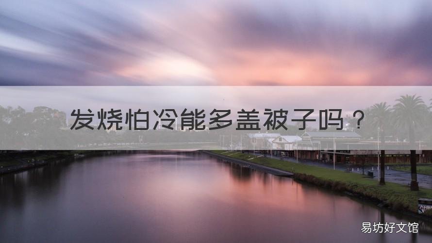 發(fā)燒怕冷能多蓋被子嗎 發(fā)高燒怕冷能蓋被子嗎