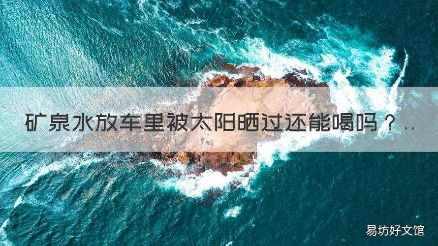 礦泉水放車里被太陽曬過還能喝嗎 礦泉水能放車里暴曬嗎