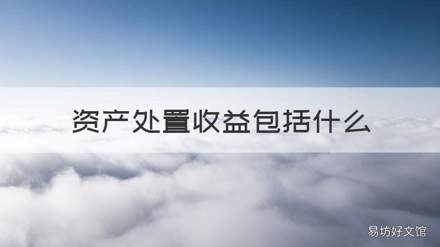 資產(chǎn)處置收益包括什么 資產(chǎn)處置收益屬于其他收益嗎