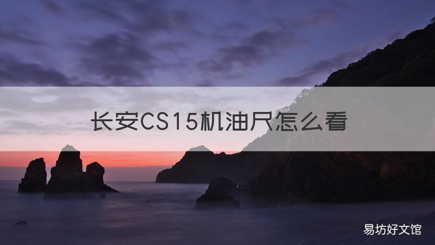 长安CS15机油尺怎么看 长安cs15怎么看油表