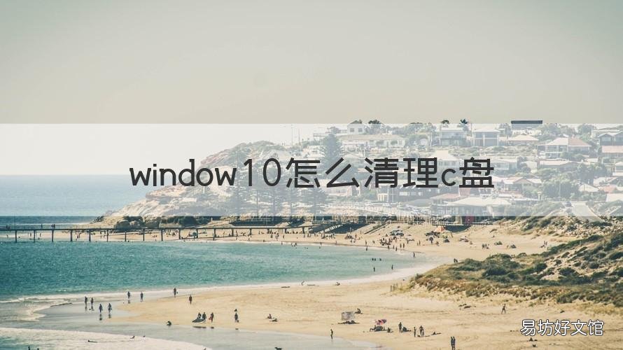 window10怎么清理c盤(pán) window10怎么清理c盤(pán)空間