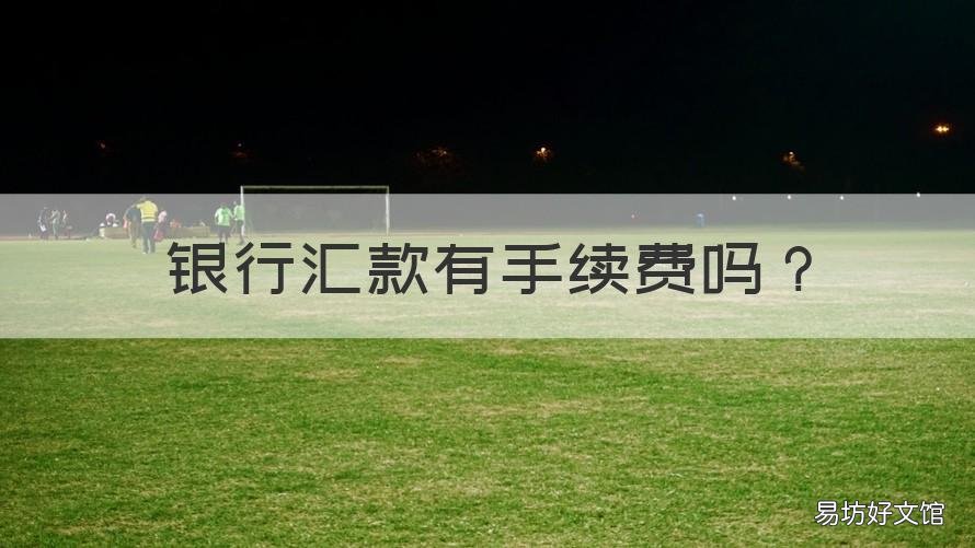 银行汇款有手续费吗 银行汇款收多少手续费