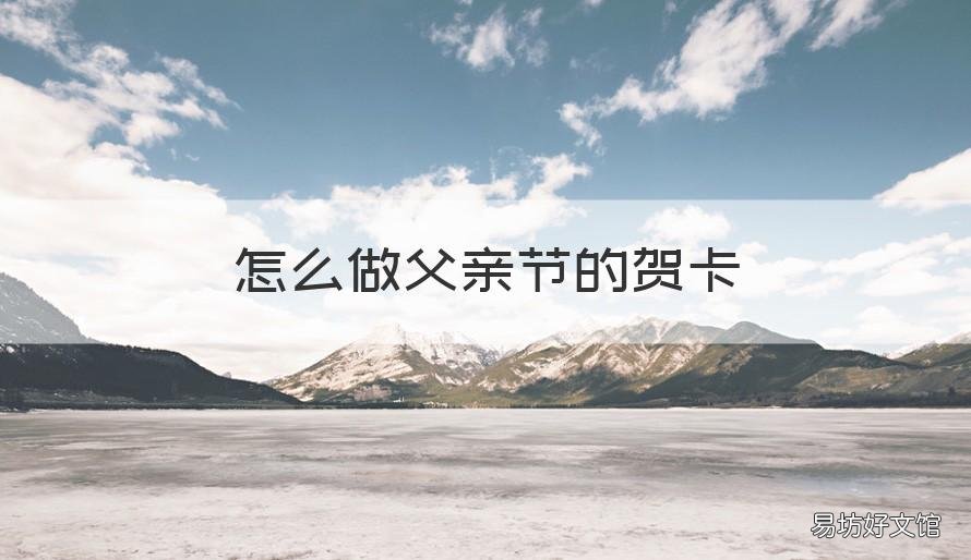 怎么做父亲节的贺卡 怎么做父亲节的贺卡全都是视频的那种