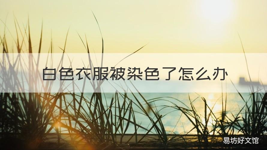 白色衣服被染色了怎么办 白色衣服被染色了怎么办呢