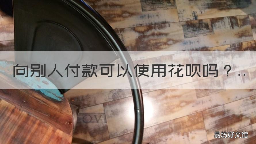 向别人付款可以使用花呗吗 向他人付款可以用花呗吗