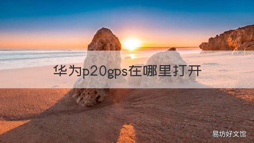 华为p20gps在哪里打开 华为p20gps定位如何开启