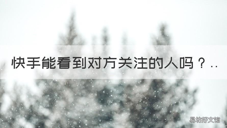 快手能看到对方关注的人吗 快手上怎么可以看到对方关注的人