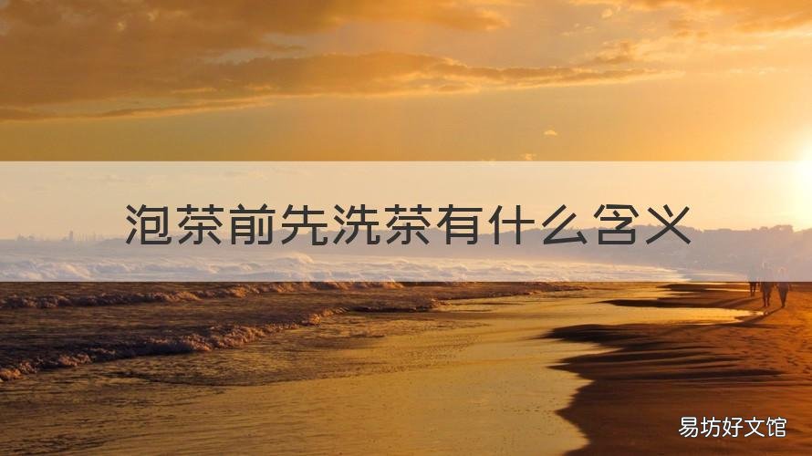 泡茶前先洗茶有什么含义 沏茶前是否要洗茶