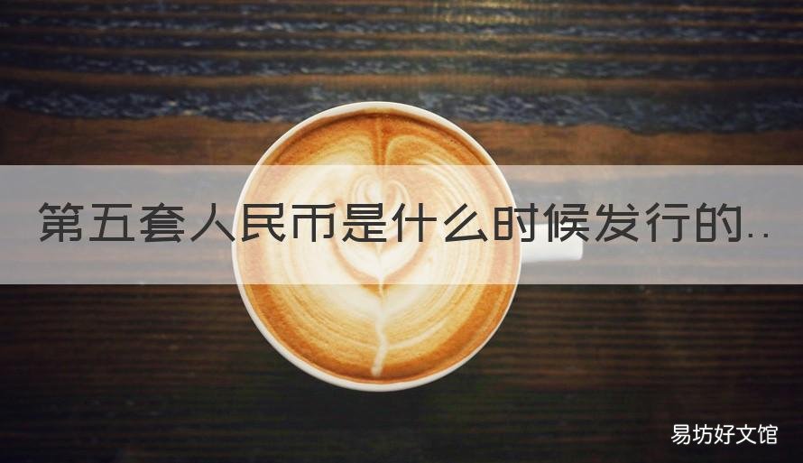 第五套人民币是什么时候发行的 人民币第五套什么时候发行的