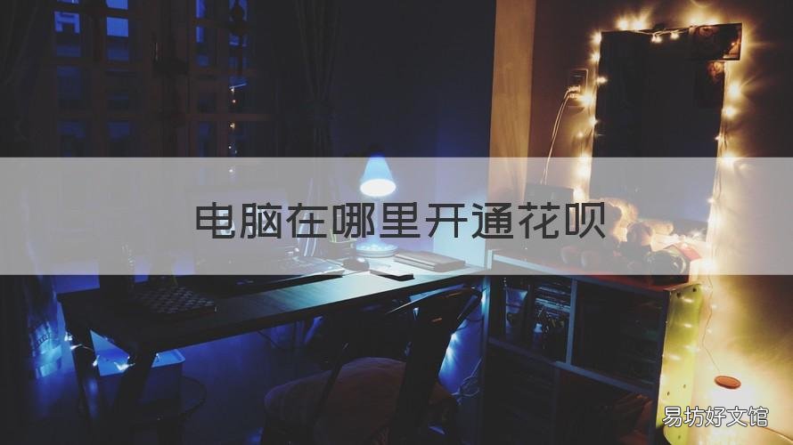电脑在哪里开通花呗 电脑在哪里开通花呗支付