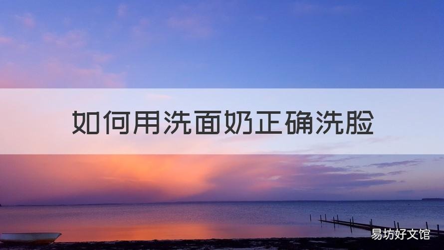 如何用洗面奶正确洗脸 如何用洗面奶正确洗脸视频