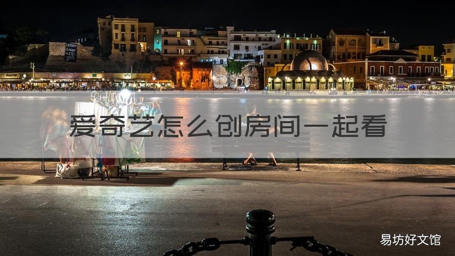 爱奇艺怎么创房间一起看 爱奇艺视频创建房间看电影