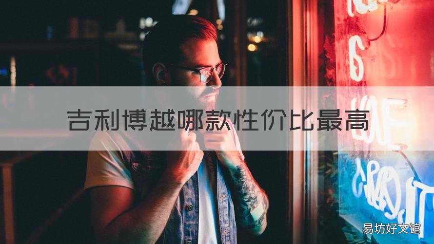 吉利博越哪款性价比最高 吉利博越怎么样值得买吗