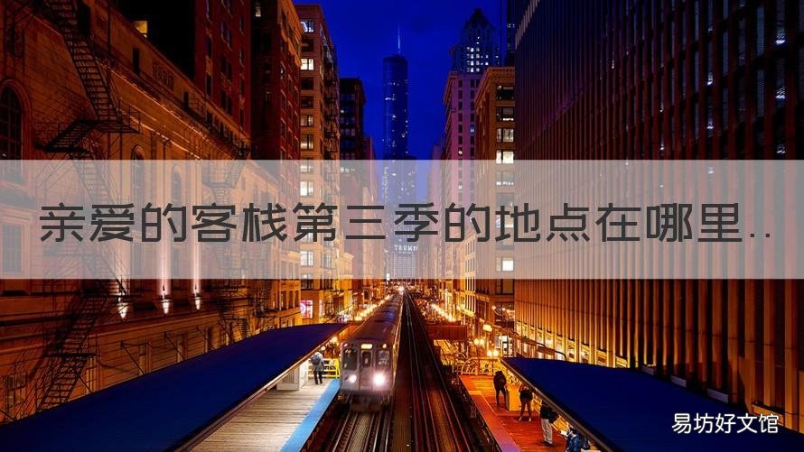 亲爱的客栈第三季的地点在哪里 亲爱的客栈第三季是在哪里拍摄的