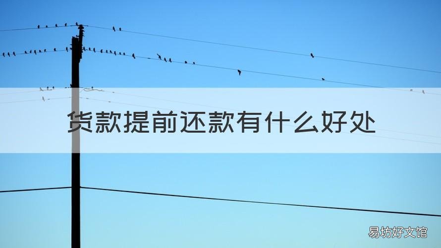 货款提前还款有什么好处 货款提前还款有什么好处和坏处