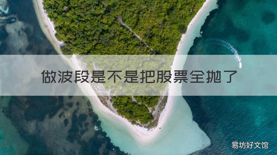 做波段是不是把股票全抛了 可以做波段的股票