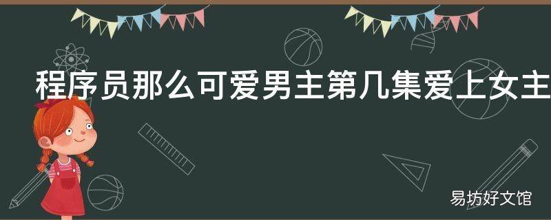 程序员那么可爱男主第几集爱上女主 程序员那么可爱男主第几集喜欢女主