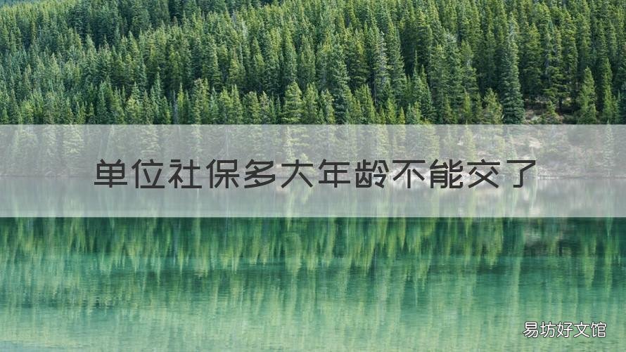 单位社保多大年龄不能交了 单位社保交到多大年龄