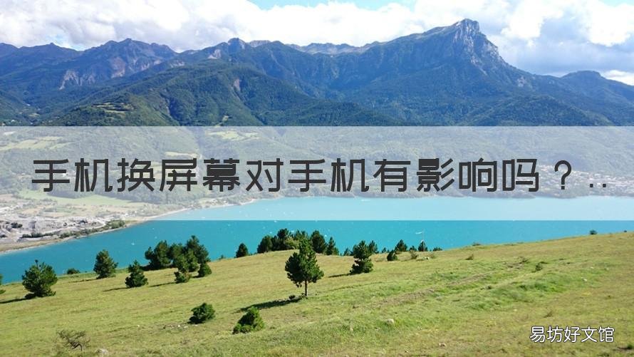 手机换屏幕对手机有影响吗 手机换屏幕对手机有影响吗知乎