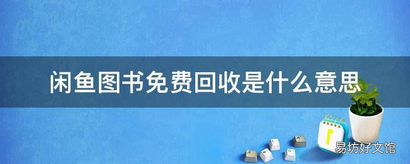 闲鱼图书免费回收是什么意思 闲鱼图书免费回收是什么意思呀