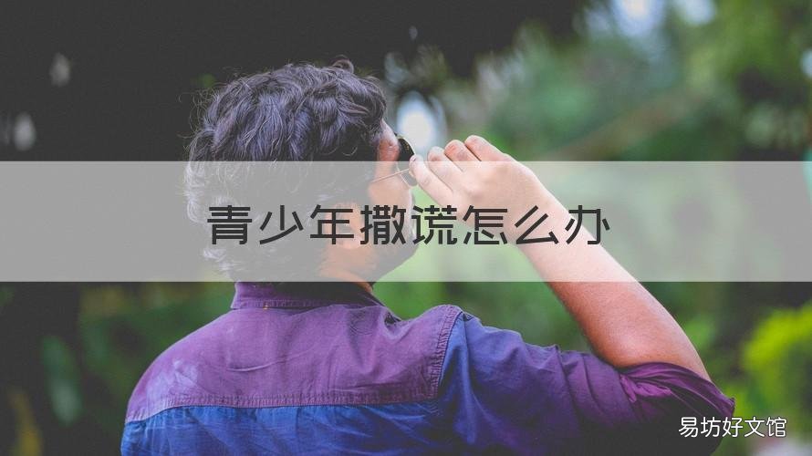 青少年撒谎怎么办 青少年撒谎心理原因