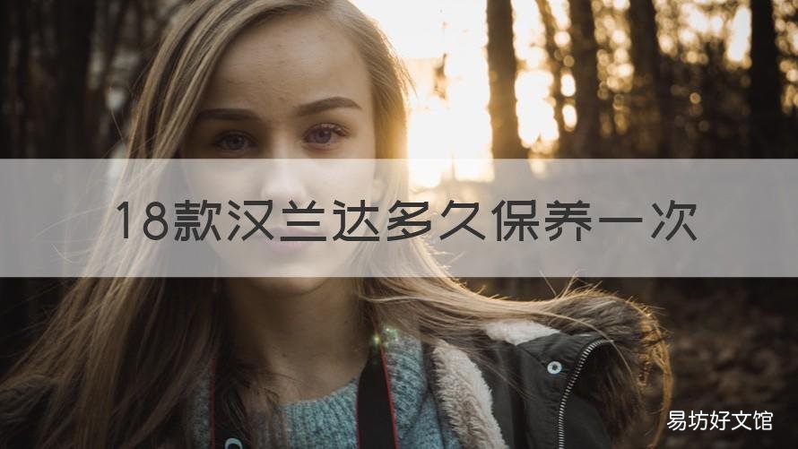 18款汉兰达多久保养一次 18款汉兰达多长时间保养一次