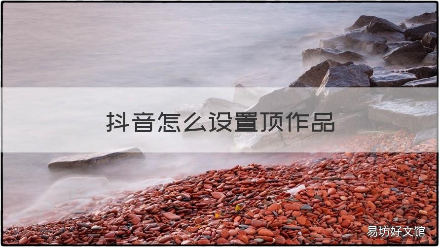 抖音怎么设置顶作品 抖音怎么设置顶作品不被发现