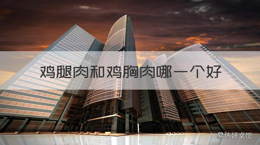 鸡腿肉和鸡胸肉哪一个好 鸡腿和鸡胸脯肉哪个好