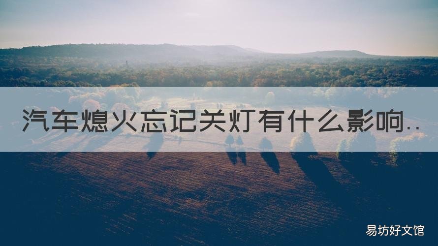 汽車熄火忘記關(guān)燈有什么影響 汽車熄火了燈忘記關(guān)了有沒(méi)有關(guān)系