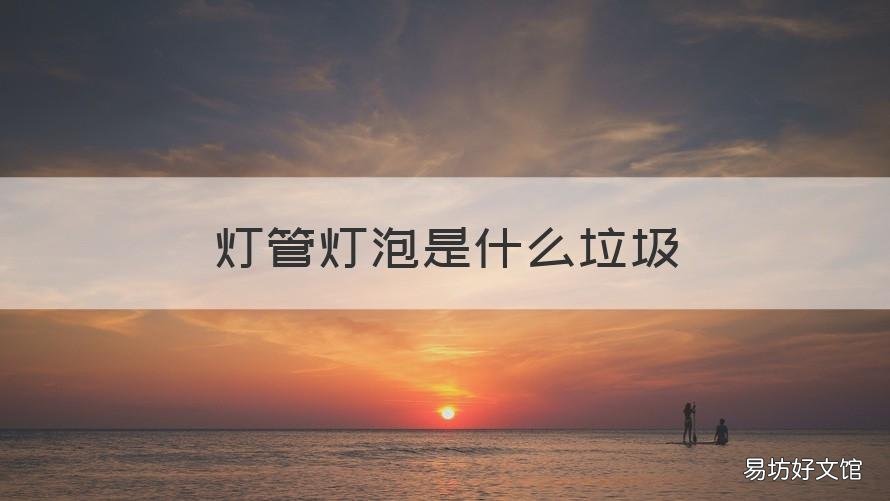 灯管灯泡是什么垃圾 灯管灯泡是什么垃圾分类