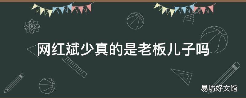 网红斌少真的是老板儿子吗 网红斌少是富二代吗